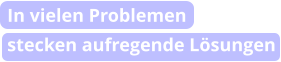 In vielen Problemen  stecken aufregende Lösungen